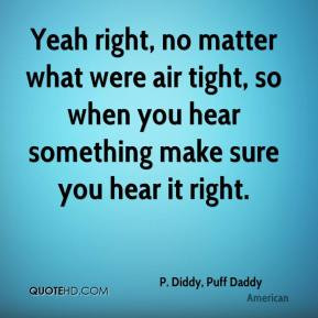 Yeah right, no matter what were air tight, so when you hear something ...