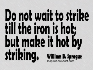 Do Not Wait To Strike Till The Iron Is Hot But Make It Hot By
