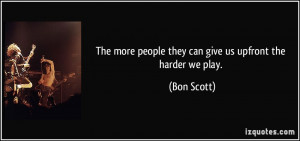 ... more people they can give us upfront the harder we play. - Bon Scott