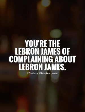 ... the LeBron James of complaining about LeBron James. Picture Quote #1