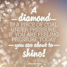 diamond is a piece of coal under pressure. If you are feeling pressure ...