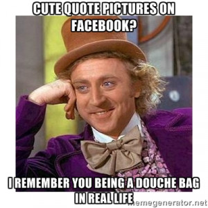... Quote Pictures on Facebook? I remember you being a douche Bag in real