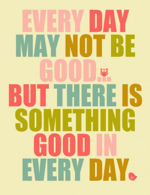 Every Day May Not Be Good… But There Is Something Good In Every Day ...