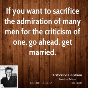 If you want to sacrifice the admiration of many men for the criticism ...