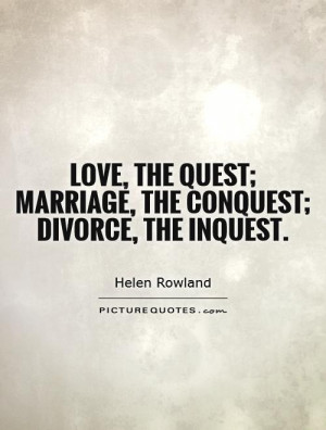 Love, the quest; marriage, the conquest; divorce, the inquest Picture ...