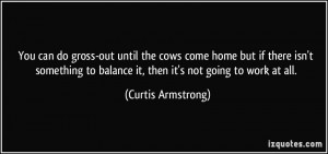 ... to balance it, then it's not going to work at all. - Curtis Armstrong