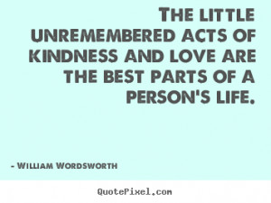 The little unremembered acts of kindness and love are the best parts ...