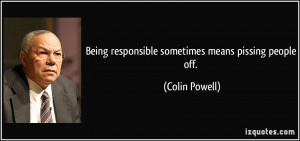 Being responsible sometimes means pissing people off. - Colin Powell