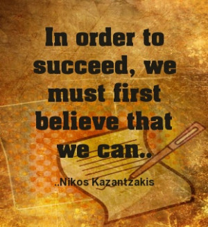 ... order to succeed, we must first believe that we can. Nikos Kazantzakis