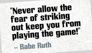 ... fear of striking out keep you from playing the game!” - Babe Ruth
