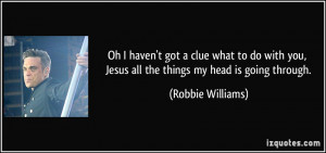 ... you, Jesus all the things my head is going through. - Robbie Williams