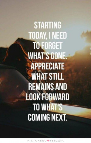 Starting today, I need to forget what's gone. Appreciate what still ...
