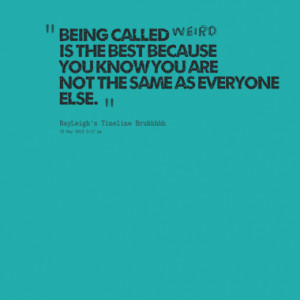 Being called weird is the best because you know you are not the same ...