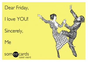 Dear Friday, I love you! Sincerely me.