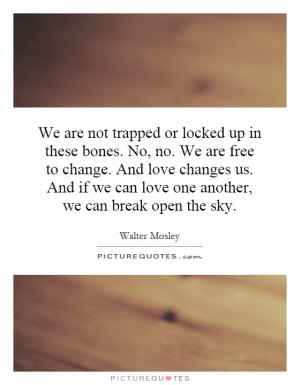 We are not trapped or locked up in these bones. No, no. We are free to ...