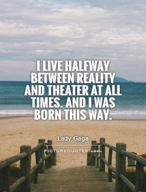 live halfway between reality and theater at all times. And I was ...