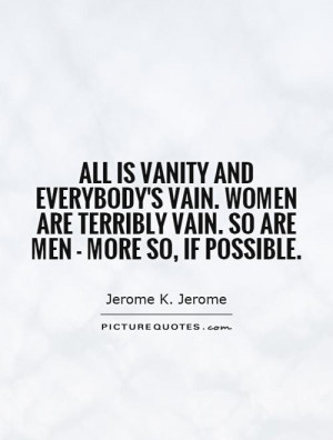 All is vanity and everybody's vain. Women are terribly vain. So are ...