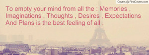 To empty your mind from all the : Memories , Imaginations , Thoughts ...