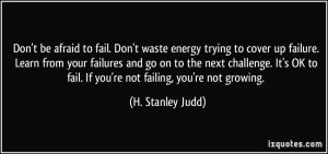 Don't be afraid to fail. Don't waste energy trying to cover up failure ...