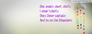 ... short skirts I wear t-shirtsShe's Cheer captainAnd Im on the Bleachers
