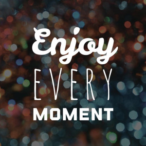 enjoy every moment quotes quotes about enjoying every moment