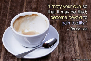 Inspirational Quote: “Empty your cup so that it may be filled ...