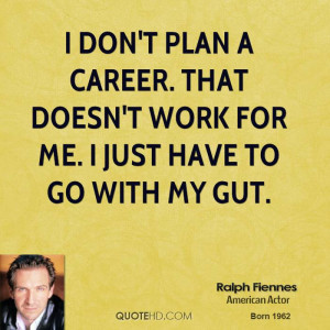 don't plan a career. That doesn't work for me. I just have to go ...