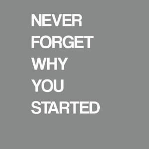never forget why you started