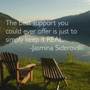 The best support you could ever offer is to just simply keep it real.