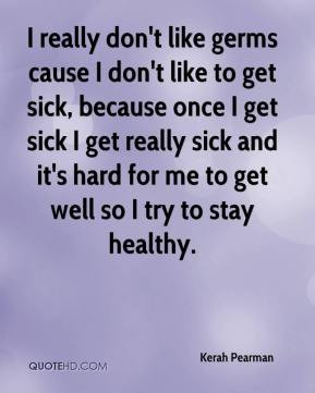 like germs cause I don't like to get sick, because once I get sick ...