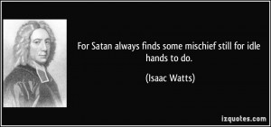 ... always finds some mischief still for idle hands to do. - Isaac Watts