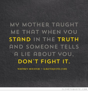 My mother taught me that when you stand in the truth and someone tells ...