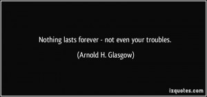 Nothing lasts forever - not even your troubles. - Arnold H. Glasgow