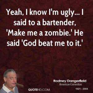 Yeah, I know I'm ugly... I said to a bartender, 'Make me a zombie.' He ...