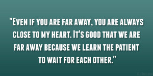 Even if you are far away, you are always close to my heart. It’s ...