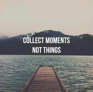 Collect moments. Not things.