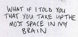What if I told you that you take up the most space in my brain