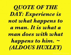 QUOTE OF THE DAY: Experience is not what happens to a man. It is what ...