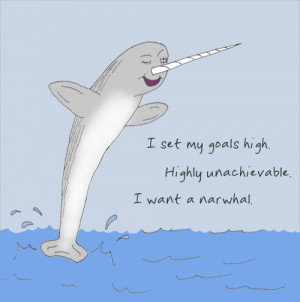 ... set my goals high. / Highly unachievable. / I want a narwhal