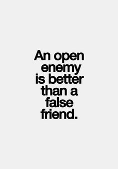 ... an open enemy. I've had my share of false/fake/disloyal friends. More