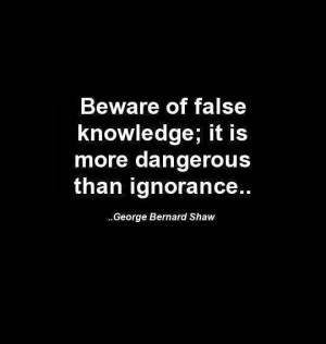 Beware of false knowledge it is more dangerous than ignorance