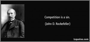 Competition is a sin. - John D. Rockefeller