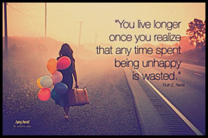 You live longer once you realize that any time spent being unhappy is ...