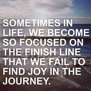 ... on the finish line, that we all fail to find joy in the journey