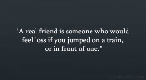 real friend is someone who would feel loss if you jumped on a train ...