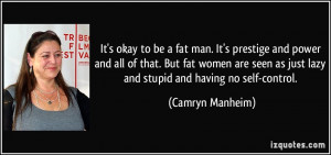 be a fat man. It's prestige and power and all of that. But fat women ...