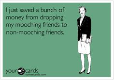 ... just saved a bunch of money from dropping my mooching friends #ecards