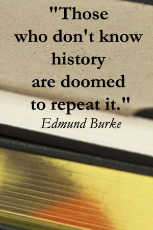 who don’t know history are doomed to repeat it.” Edmund Burke ...