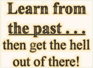 Learn from the past... then get the hell out of there!