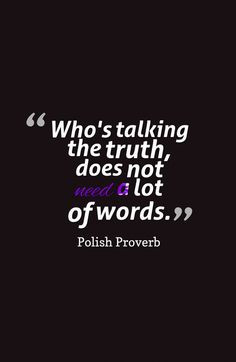 Who's talking the truth, does not need a lot of words.-Polish Proverb ...